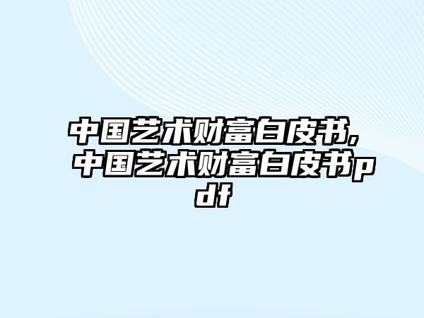 中國藝術(shù)財(cái)富白皮書,中國藝術(shù)財(cái)富白皮書pdf