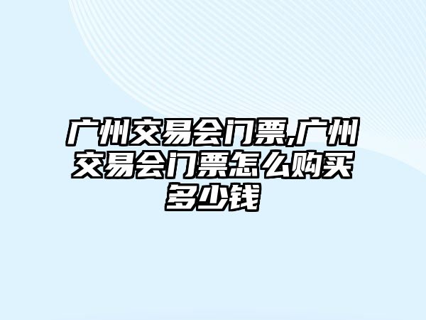 廣州交易會(huì)門票,廣州交易會(huì)門票怎么購買多少錢