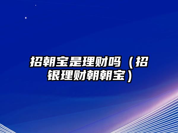 招朝寶是理財(cái)嗎（招銀理財(cái)朝朝寶）