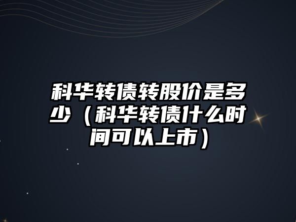 科華轉債轉股價是多少（科華轉債什么時間可以上市）