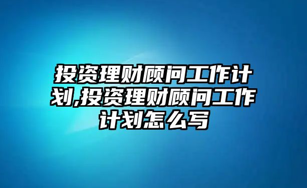 投資理財顧問工作計劃,投資理財顧問工作計劃怎么寫