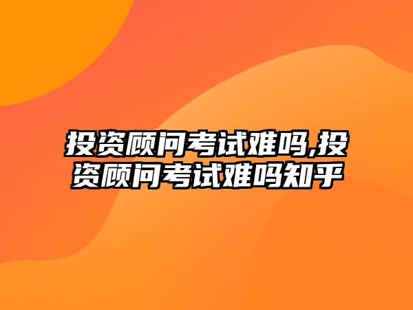 投資顧問考試難嗎,投資顧問考試難嗎知乎