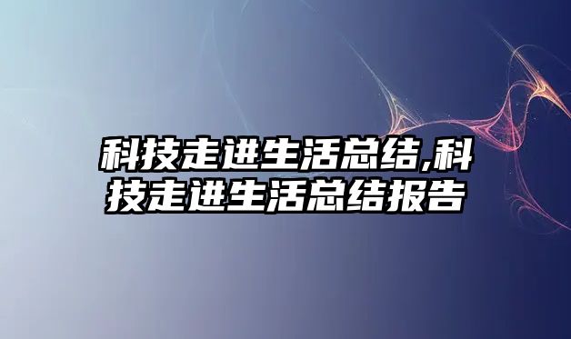 科技走進生活總結,科技走進生活總結報告