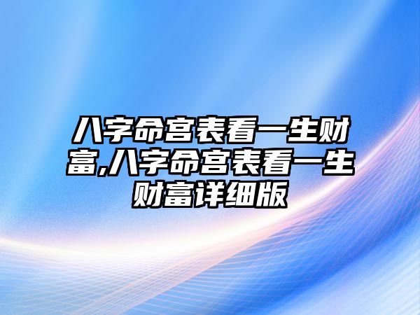 八字命宮表看一生財(cái)富,八字命宮表看一生財(cái)富詳細(xì)版