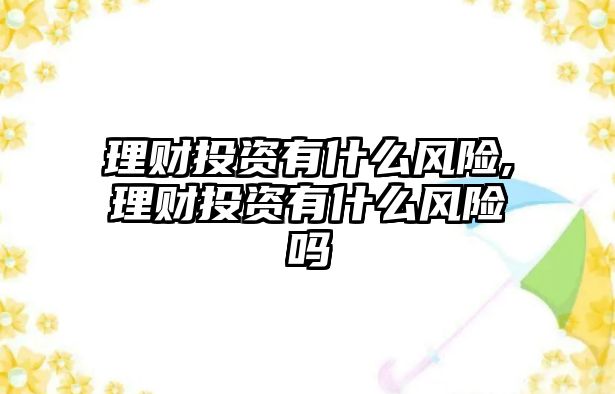 理財投資有什么風險,理財投資有什么風險嗎