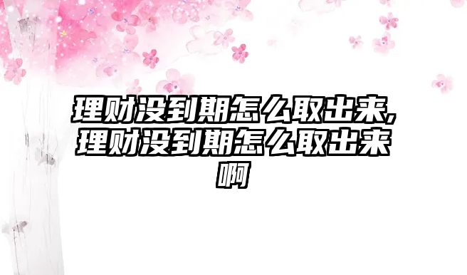 理財沒到期怎么取出來,理財沒到期怎么取出來啊