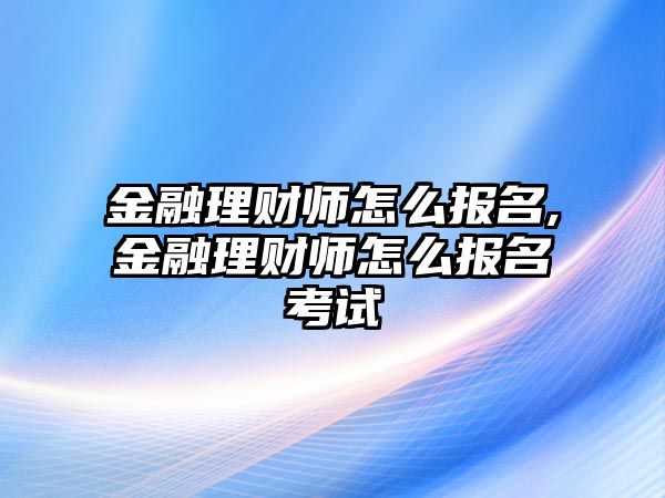 金融理財師怎么報名,金融理財師怎么報名考試