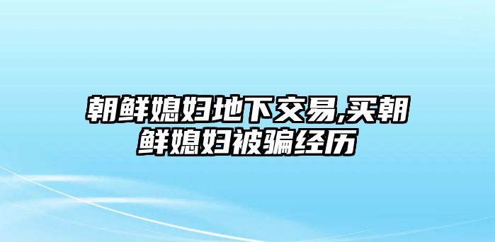 朝鮮媳婦地下交易,買朝鮮媳婦被騙經(jīng)歷