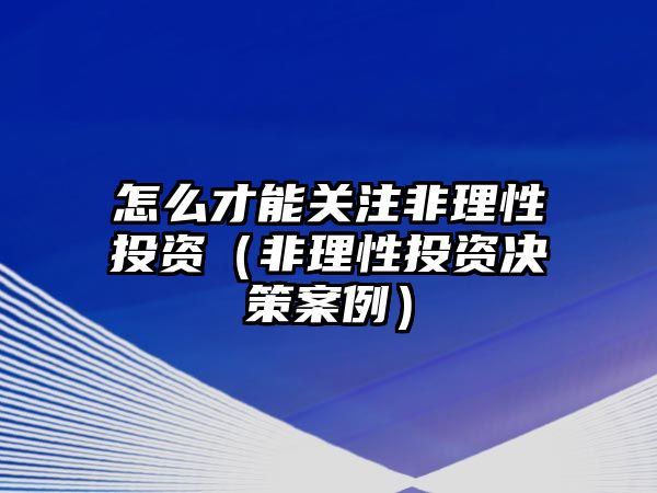 怎么才能關(guān)注非理性投資（非理性投資決策案例）