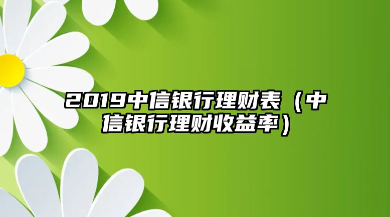 2019中信銀行理財表（中信銀行理財收益率）