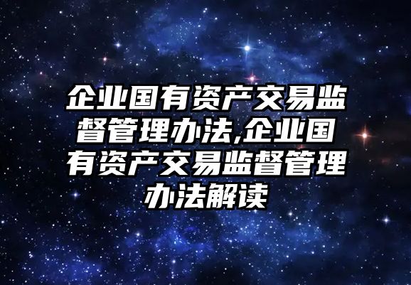 企業(yè)國有資產(chǎn)交易監(jiān)督管理辦法,企業(yè)國有資產(chǎn)交易監(jiān)督管理辦法解讀