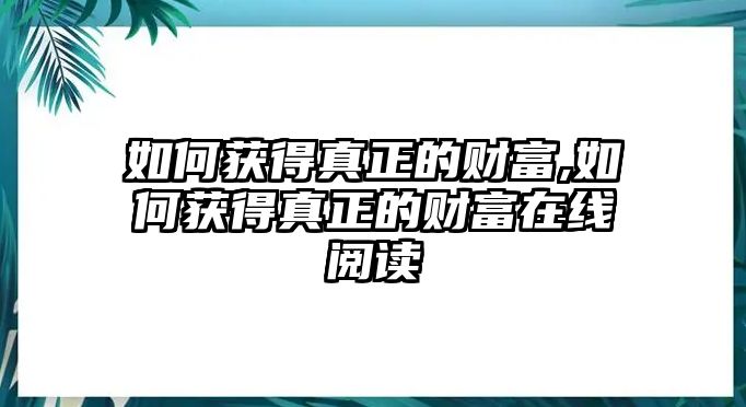 如何獲得真正的財(cái)富,如何獲得真正的財(cái)富在線閱讀