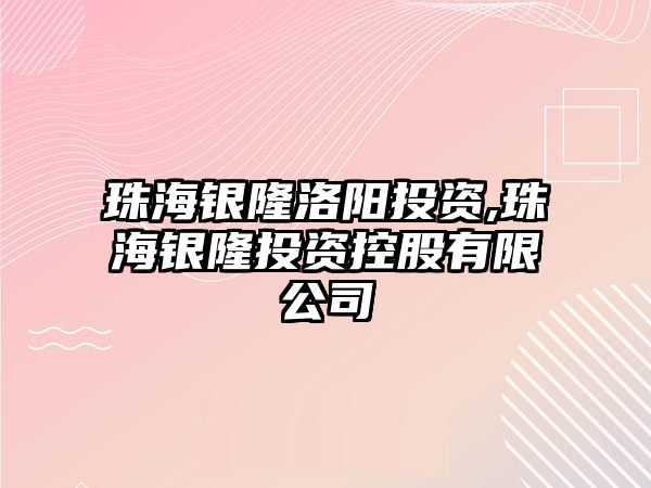 珠海銀隆洛陽投資,珠海銀隆投資控股有限公司