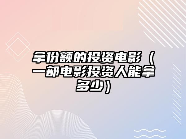 拿份額的投資電影（一部電影投資人能拿多少）