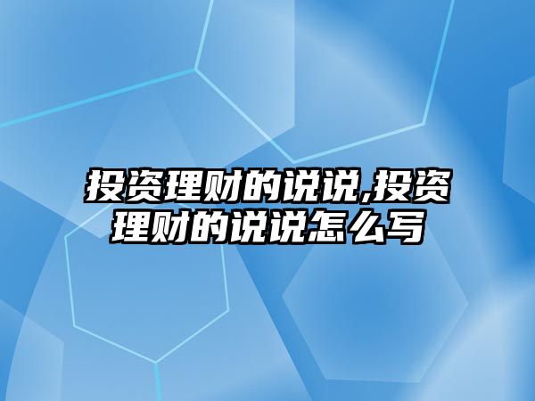 投資理財(cái)?shù)恼f說,投資理財(cái)?shù)恼f說怎么寫