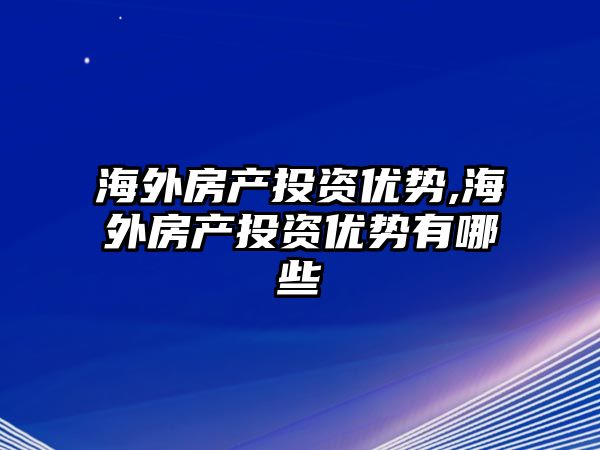 海外房產投資優(yōu)勢,海外房產投資優(yōu)勢有哪些