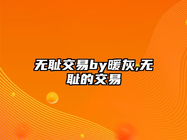 無(wú)恥交易by暖灰,無(wú)恥的交易