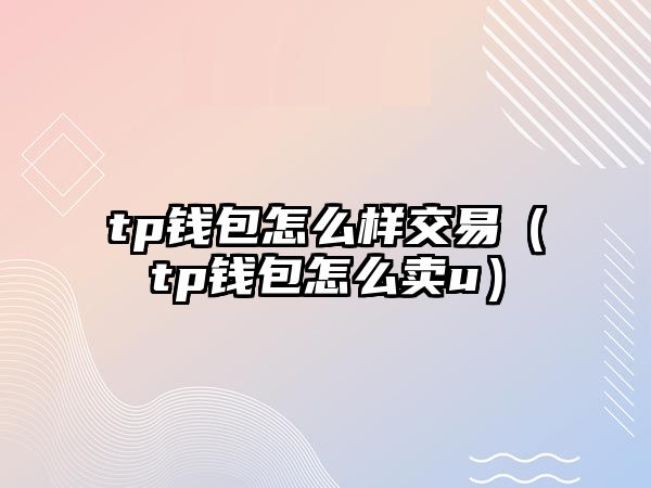 tp錢(qián)包怎么樣交易（tp錢(qián)包怎么賣(mài)u）