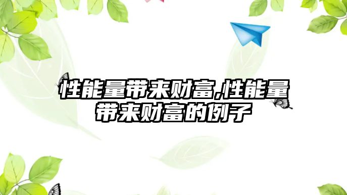 性能量帶來(lái)財(cái)富,性能量帶來(lái)財(cái)富的例子