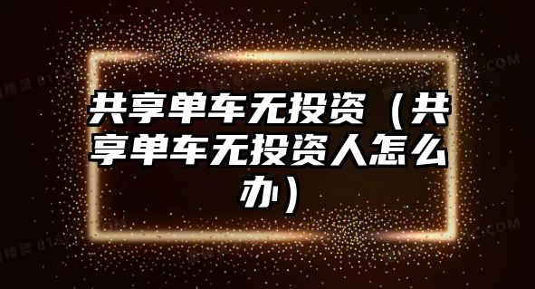 共享單車無(wú)投資（共享單車無(wú)投資人怎么辦）