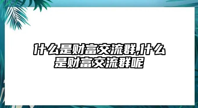 什么是財(cái)富交流群,什么是財(cái)富交流群呢