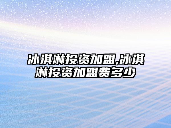 冰淇淋投資加盟,冰淇淋投資加盟費(fèi)多少