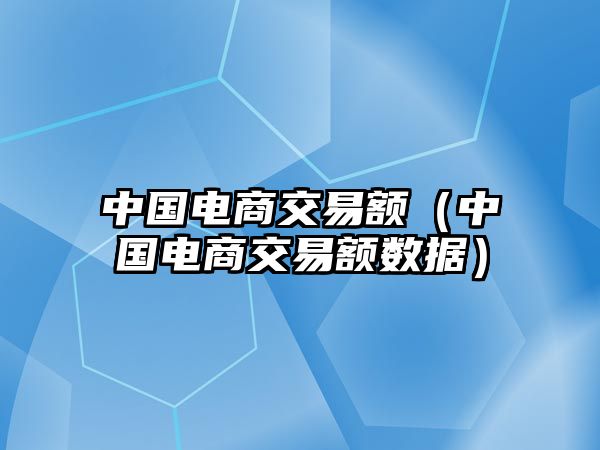 中國電商交易額（中國電商交易額數(shù)據(jù)）