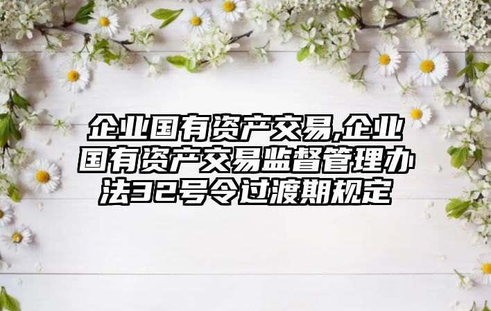 企業(yè)國有資產(chǎn)交易,企業(yè)國有資產(chǎn)交易監(jiān)督管理辦法32號(hào)令過渡期規(guī)定