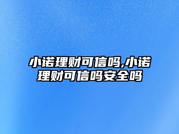 小諾理財可信嗎,小諾理財可信嗎安全嗎