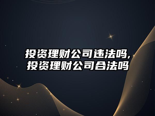 投資理財(cái)公司違法嗎,投資理財(cái)公司合法嗎