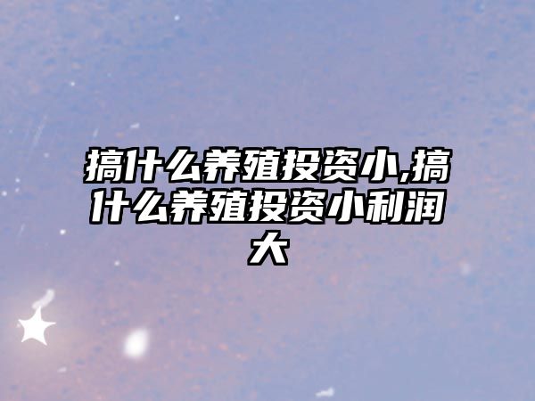 搞什么養(yǎng)殖投資小,搞什么養(yǎng)殖投資小利潤大