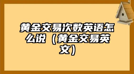 黃金交易次數英語怎么說（黃金交易英文）