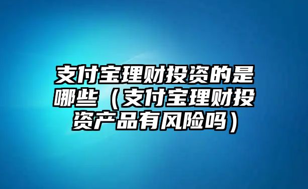 支付寶理財(cái)投資的是哪些（支付寶理財(cái)投資產(chǎn)品有風(fēng)險(xiǎn)嗎）