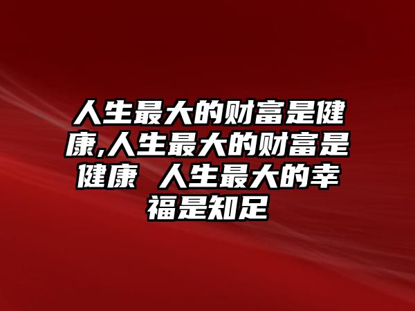 人生最大的財(cái)富是健康,人生最大的財(cái)富是健康 人生最大的幸福是知足