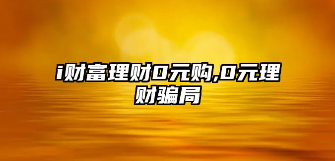 i財富理財0元購,0元理財騙局