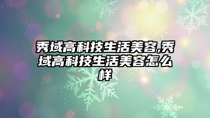 秀域高科技生活美容,秀域高科技生活美容怎么樣