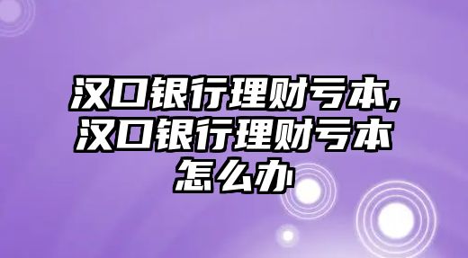 漢口銀行理財(cái)虧本,漢口銀行理財(cái)虧本怎么辦