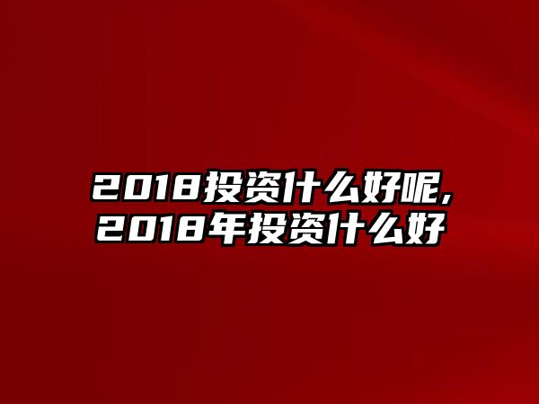 2018投資什么好呢,2018年投資什么好