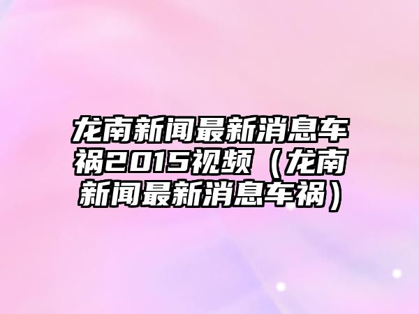 龍南新聞最新消息車禍2015視頻（龍南新聞最新消息車禍）