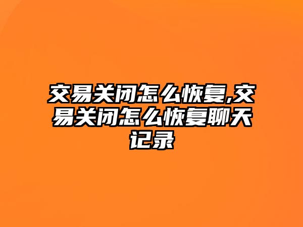 交易關閉怎么恢復,交易關閉怎么恢復聊天記錄