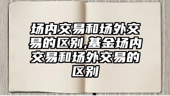 場內(nèi)交易和場外交易的區(qū)別,基金場內(nèi)交易和場外交易的區(qū)別