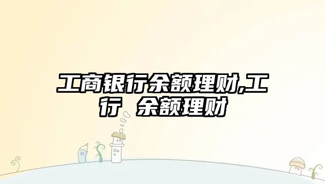 工商銀行余額理財,工行 余額理財