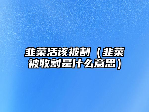 韭菜活該被割（韭菜被收割是什么意思）