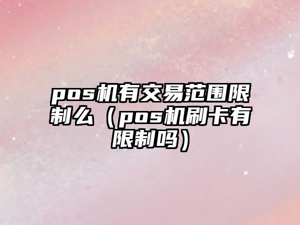 pos機(jī)有交易范圍限制么（pos機(jī)刷卡有限制嗎）