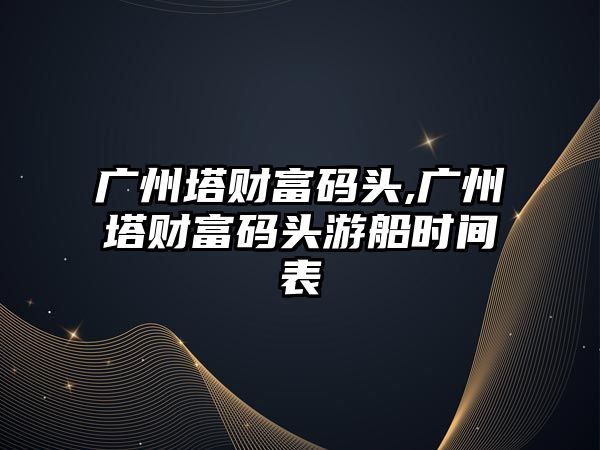 廣州塔財富碼頭,廣州塔財富碼頭游船時間表