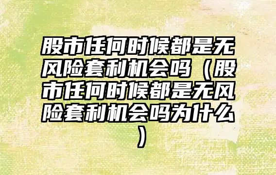 股市任何時(shí)候都是無風(fēng)險(xiǎn)套利機(jī)會嗎（股市任何時(shí)候都是無風(fēng)險(xiǎn)套利機(jī)會嗎為什么）