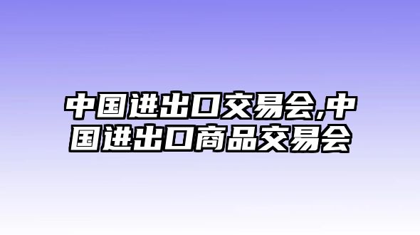 中國(guó)進(jìn)出口交易會(huì),中國(guó)進(jìn)出口商品交易會(huì)