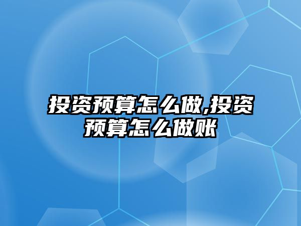 投資預(yù)算怎么做,投資預(yù)算怎么做賬