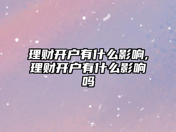 理財開戶有什么影響,理財開戶有什么影響嗎