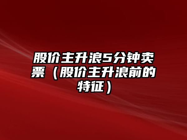 股價主升浪5分鐘賣票（股價主升浪前的特征）